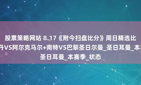 股票策略网站 8.17《附今扫盘比分》周日精选比赛：福伦丹VS阿尔克马尔+南特VS巴黎圣日尔曼_圣日耳曼_本赛季_状态