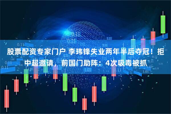 股票配资专家门户 李玮锋失业两年半后夺冠！拒中超邀请，前国门助阵：4次吸毒被抓