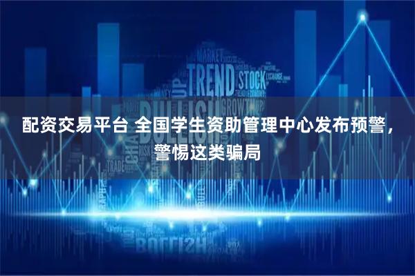 配资交易平台 全国学生资助管理中心发布预警，警惕这类骗局