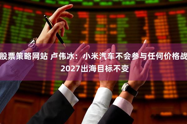 股票策略网站 卢伟冰：小米汽车不会参与任何价格战 2027出海目标不变