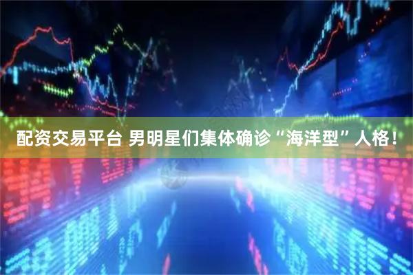 配资交易平台 男明星们集体确诊“海洋型”人格！