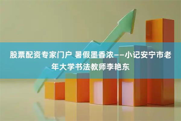 股票配资专家门户 暑假墨香浓——小记安宁市老年大学书法教师李艳东