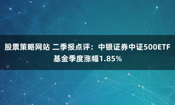 股票策略网站 二季报点评：中银证券中证500ETF基金季度涨幅1.85%