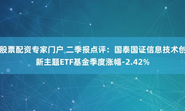 股票配资专家门户 二季报点评：国泰国证信息技术创新主题ETF基金季度涨幅-2.42%