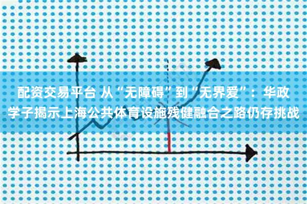 配资交易平台 从“无障碍”到“无界爱”：华政学子揭示上海公共体育设施残健融合之路仍存挑战