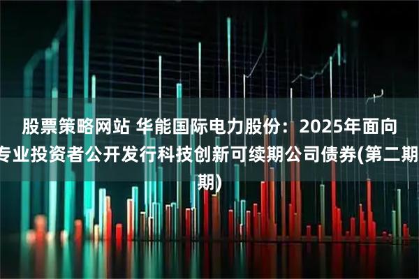 股票策略网站 华能国际电力股份：2025年面向专业投资者公开发行科技创新可续期公司债券(第二期)