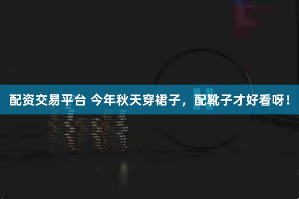 配资交易平台 今年秋天穿裙子，配靴子才好看呀！