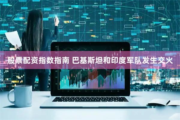 股票配资指数指南 巴基斯坦和印度军队发生交火