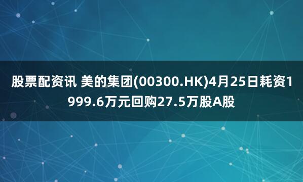 股票配资讯 美的集团(00300.HK)4月25日耗资1999.6万元回购27.5万股A股