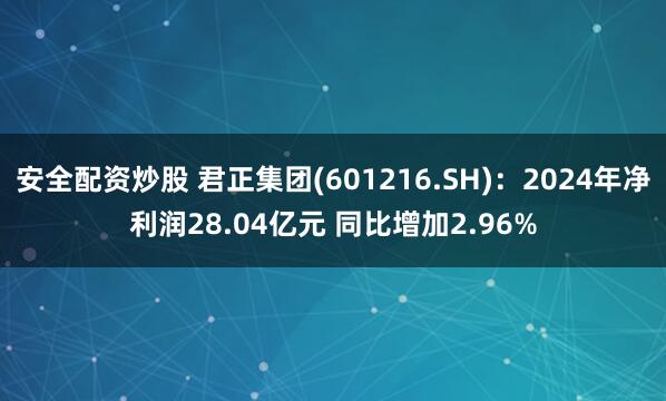 安全配资炒股 君正集团(601216.SH)：2024年净利润28.04亿元 同比增加2.96%