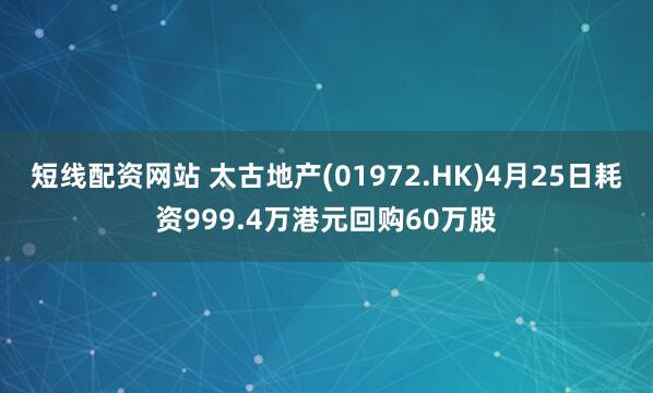 短线配资网站 太古地产(01972.HK)4月25日耗资999.4万港元回购60万股