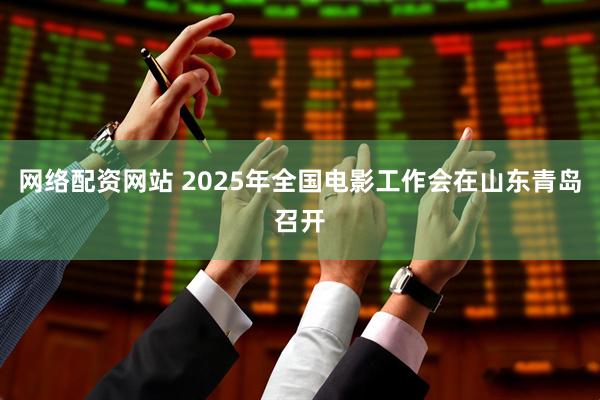 网络配资网站 2025年全国电影工作会在山东青岛召开