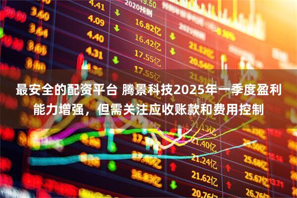 最安全的配资平台 腾景科技2025年一季度盈利能力增强，但需关注应收账款和费用控制