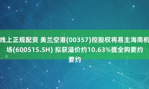 线上正规配资 美兰空港(00357)控股权将易主海南机场(600515.SH) 拟获溢价约10.63%提全购要约