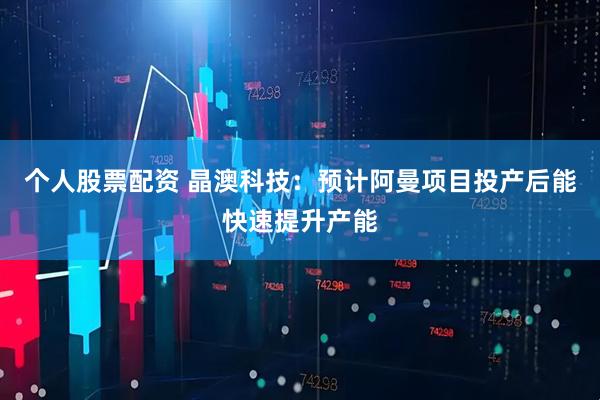 个人股票配资 晶澳科技：预计阿曼项目投产后能快速提升产能