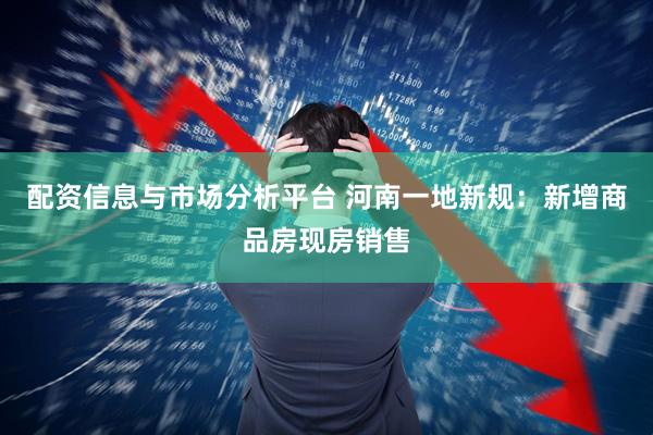 配资信息与市场分析平台 河南一地新规：新增商品房现房销售
