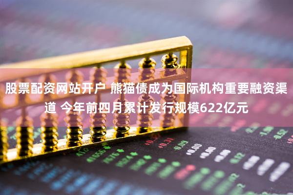 股票配资网站开户 熊猫债成为国际机构重要融资渠道 今年前四月累计发行规模622亿元
