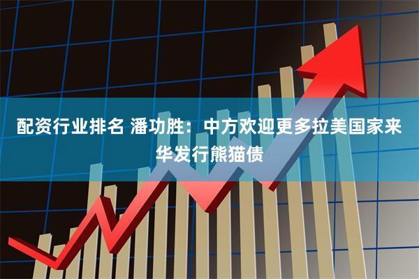 配资行业排名 潘功胜：中方欢迎更多拉美国家来华发行熊猫债