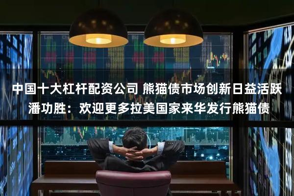 中国十大杠杆配资公司 熊猫债市场创新日益活跃 潘功胜：欢迎更多拉美国家来华发行熊猫债