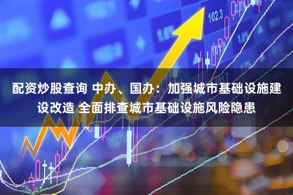 配资炒股查询 中办、国办：加强城市基础设施建设改造 全面排查城市基础设施风险隐患