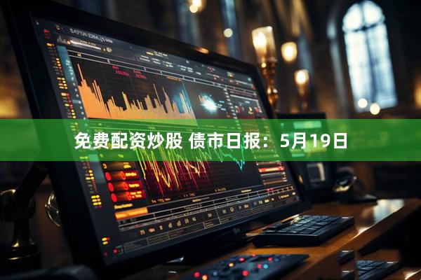 免费配资炒股 债市日报：5月19日
