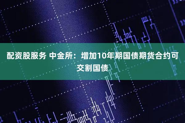 配资股服务 中金所：增加10年期国债期货合约可交割国债