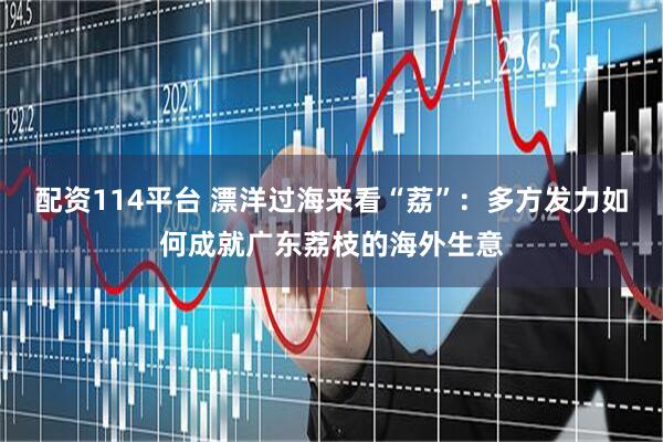 配资114平台 漂洋过海来看“荔”：多方发力如何成就广东荔枝的海外生意