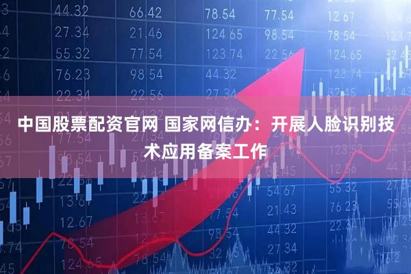 中国股票配资官网 国家网信办：开展人脸识别技术应用备案工作