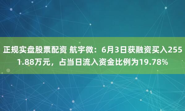 正规实盘股票配资 航宇微：6月3日获融资买入2551.88万元，占当日流入资金比例为19.78%