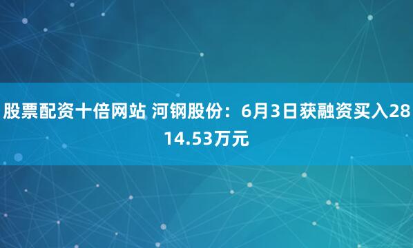股票配资十倍网站 河钢股份：6月3日获融资买入2814.53万元