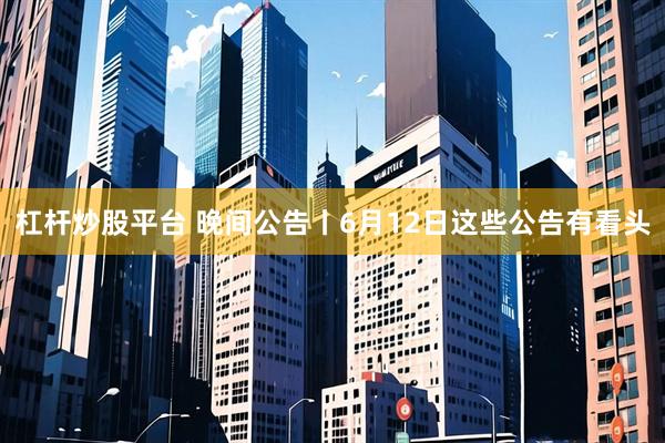 杠杆炒股平台 晚间公告丨6月12日这些公告有看头