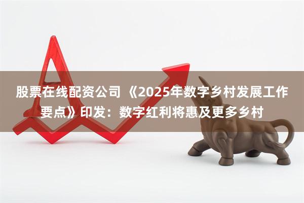 股票在线配资公司 《2025年数字乡村发展工作要点》印发：数字红利将惠及更多乡村