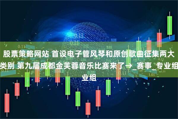 股票策略网站 首设电子管风琴和原创歌曲征集两大类别 第九届成都金芙蓉音乐比赛来了→_赛事_专业组