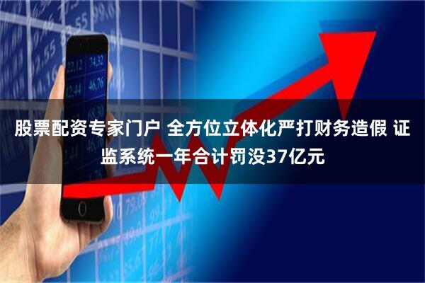 股票配资专家门户 全方位立体化严打财务造假 证监系统一年合计罚没37亿元