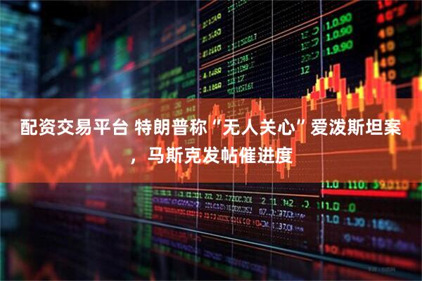 配资交易平台 特朗普称“无人关心”爱泼斯坦案，马斯克发帖催进度