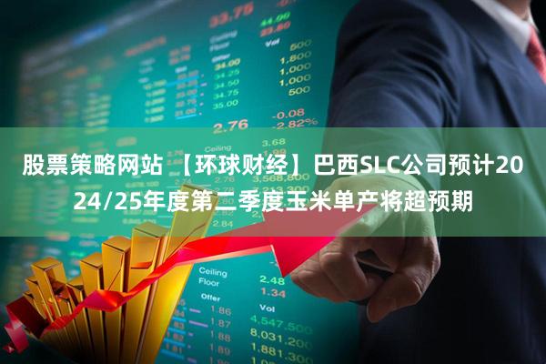 股票策略网站 【环球财经】巴西SLC公司预计2024/25年度第二季度玉米单产将超预期