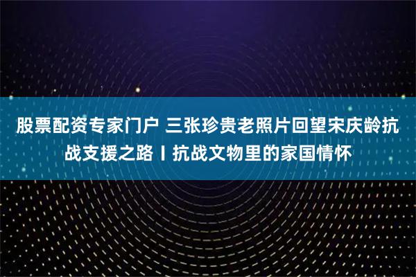 股票配资专家门户 三张珍贵老照片回望宋庆龄抗战支援之路〡抗战文物里的家国情怀