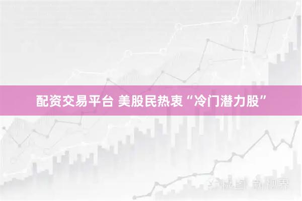 配资交易平台 美股民热衷“冷门潜力股”