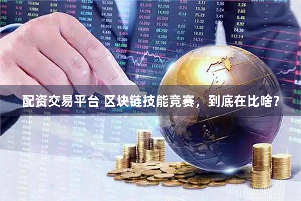 配资交易平台 区块链技能竞赛，到底在比啥？