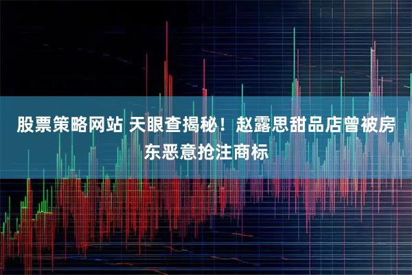 股票策略网站 天眼查揭秘！赵露思甜品店曾被房东恶意抢注商标