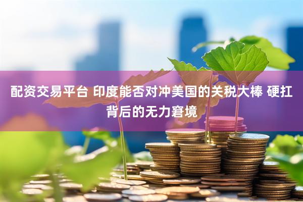 配资交易平台 印度能否对冲美国的关税大棒 硬扛背后的无力窘境