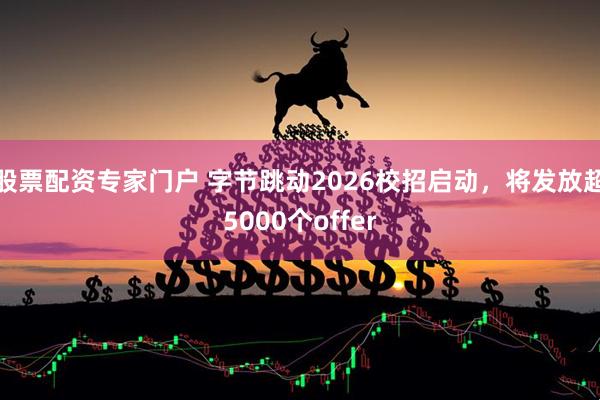 股票配资专家门户 字节跳动2026校招启动，将发放超5000个offer