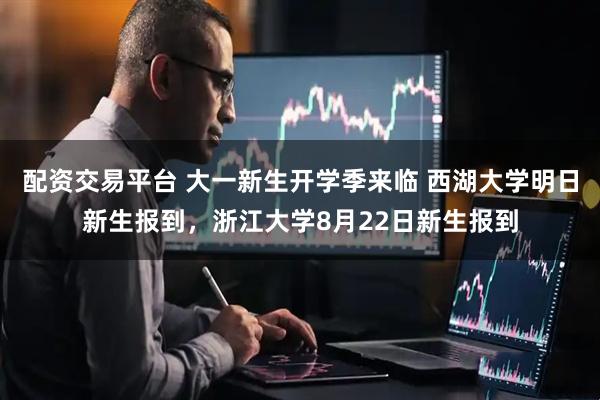 配资交易平台 大一新生开学季来临 西湖大学明日新生报到，浙江大学8月22日新生报到