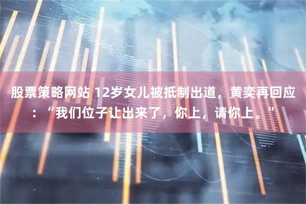 股票策略网站 12岁女儿被抵制出道，黄奕再回应：“我们位子让出来了，你上，请你上。”