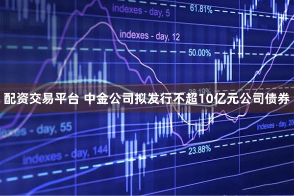 配资交易平台 中金公司拟发行不超10亿元公司债券