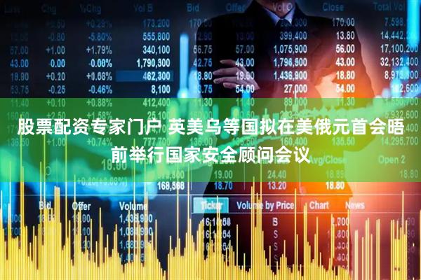 股票配资专家门户 英美乌等国拟在美俄元首会晤前举行国家安全顾问会议