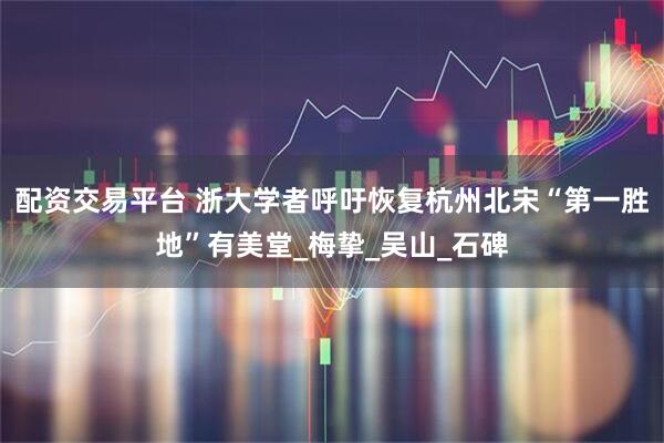 配资交易平台 浙大学者呼吁恢复杭州北宋“第一胜地”有美堂_梅挚_吴山_石碑