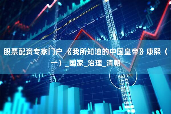 股票配资专家门户 《我所知道的中国皇帝》康熙（一）_国家_治理_清朝