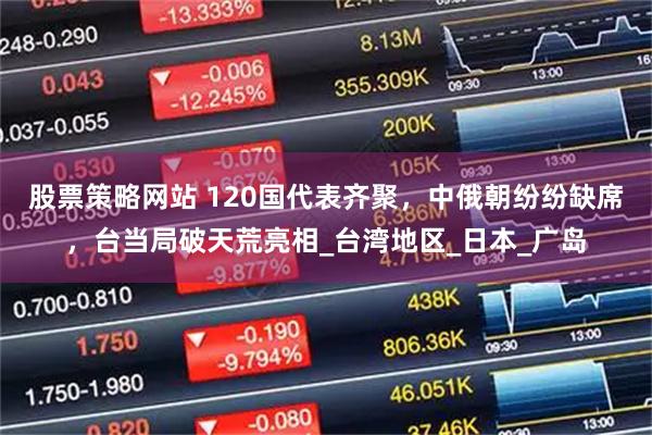 股票策略网站 120国代表齐聚，中俄朝纷纷缺席，台当局破天荒亮相_台湾地区_日本_广岛