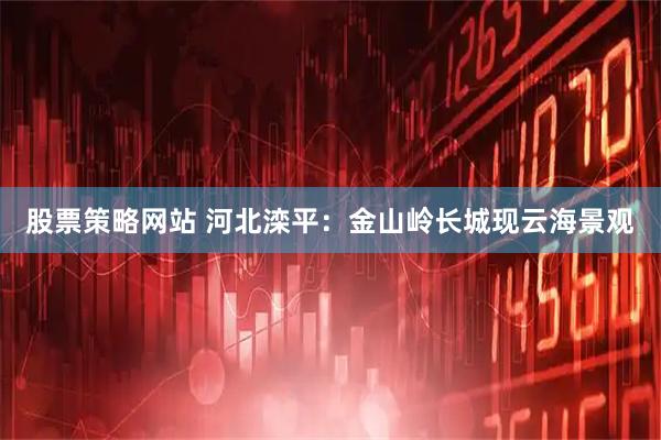 股票策略网站 河北滦平：金山岭长城现云海景观